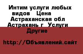 Интим услуги любых видов › Цена ­ 300 - Астраханская обл., Астрахань г. Услуги » Другие   
